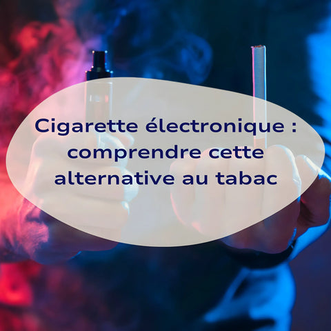 Cigarette électronique : comprendre cette alternative au tabac